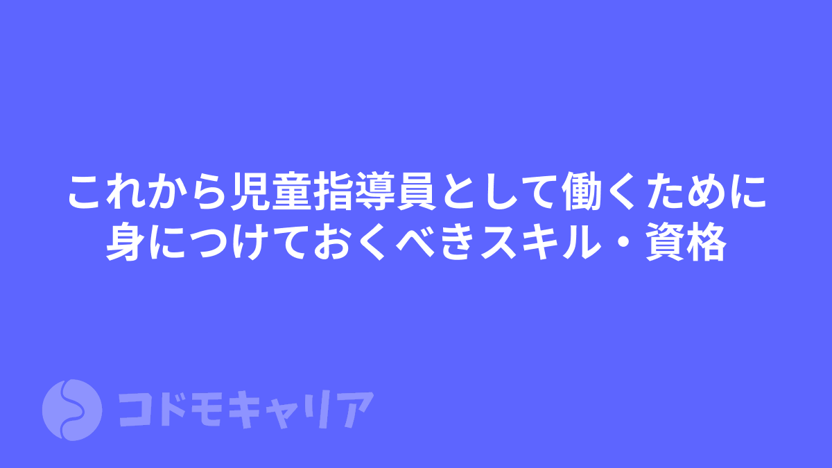 これから児童指導員として働くために身につけておくべきスキル・資格【児発・放デイ】