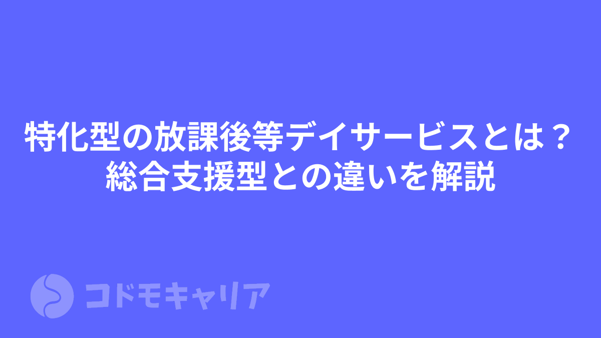 特化型の放課後等デイサービスとは？総合支援型との違いを解説