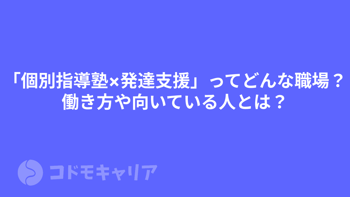 「個別指導塾×発達支援」ってどんな職場？働き方や向いている人とは？