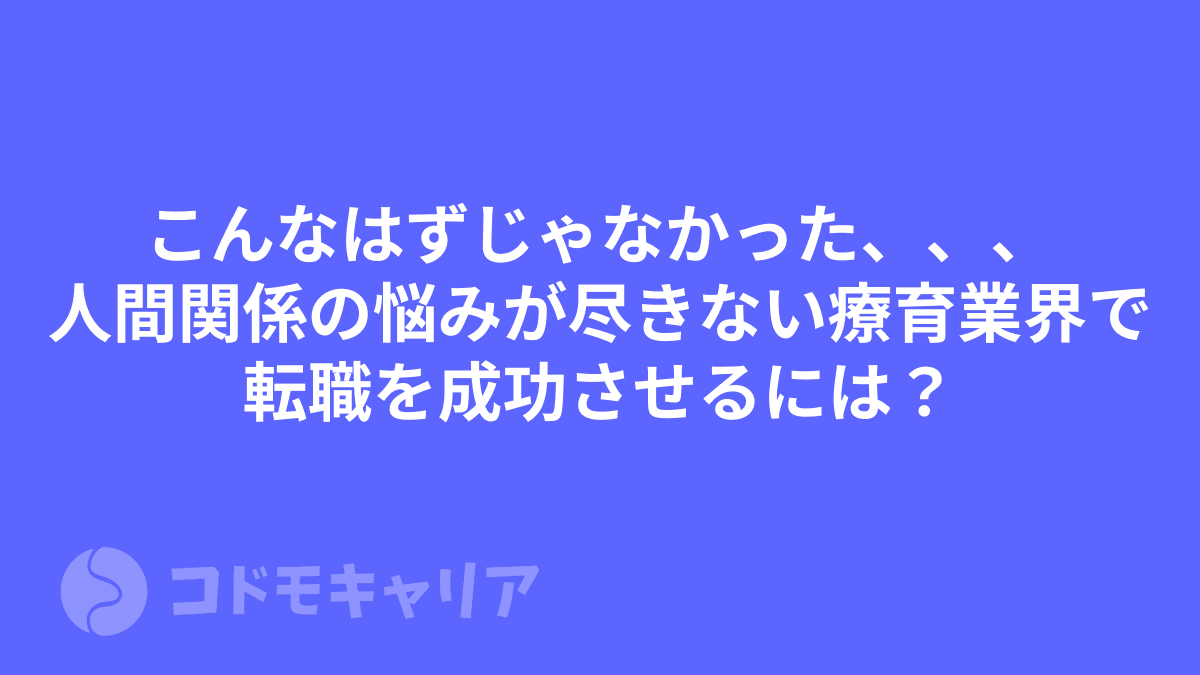こんなはずじゃなかった、、、人間関係の悩みが尽きない療育業界で転職を成功させるには？