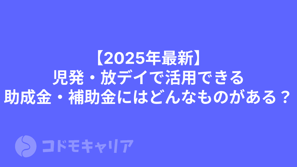 【2025年最新】児発・放デイで活用できる助成金・補助金にはどんなものがある？
