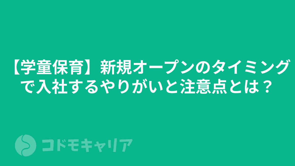 【学童保育】新規オープンのタイミングで入社するやりがいと注意点とは？